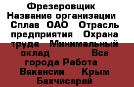 Фрезеровщик › Название организации ­ Сплав, ОАО › Отрасль предприятия ­ Охрана труда › Минимальный оклад ­ 30 000 - Все города Работа » Вакансии   . Крым,Бахчисарай